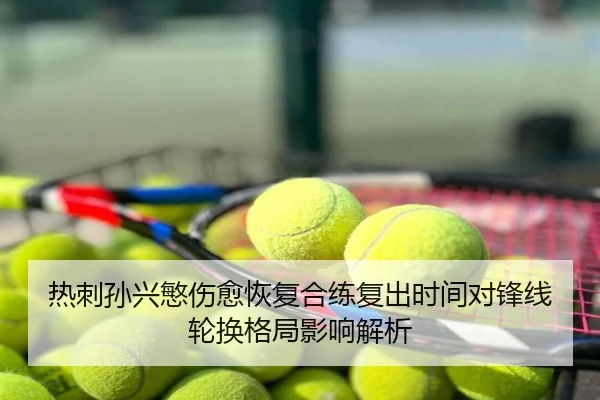 热刺孙兴慜伤愈恢复合练复出时间对锋线轮换格局影响解析